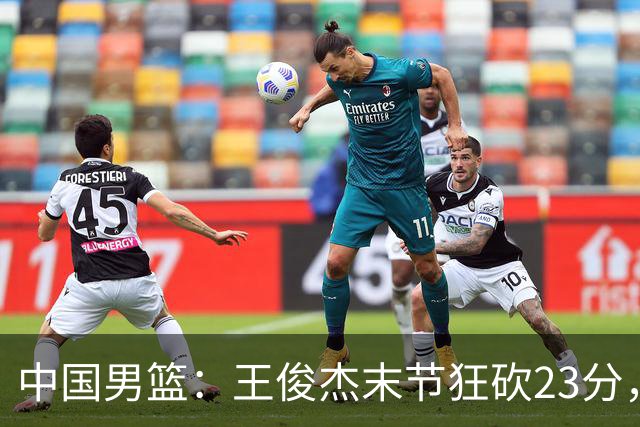 中国男篮：王俊杰末节狂砍23分，崔永熙找回状态，王浩然双位数得分