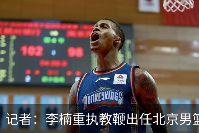 记者：李楠重执教鞭出任北京男篮主帅 率志在夺冠的北京征战CBA